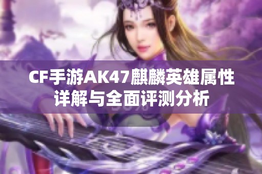 CF手游AK47麒麟英雄属性详解与全面评测分析