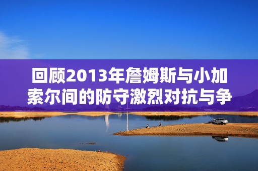 回顾2013年詹姆斯与小加索尔间的防守激烈对抗与争议