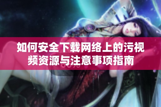 如何安全下载网络上的污视频资源与注意事项指南