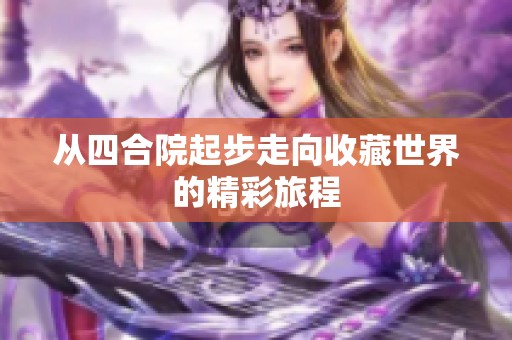 从四合院起步走向收藏世界的精彩旅程