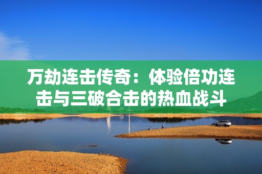 万劫连击传奇：体验倍功连击与三破合击的热血战斗