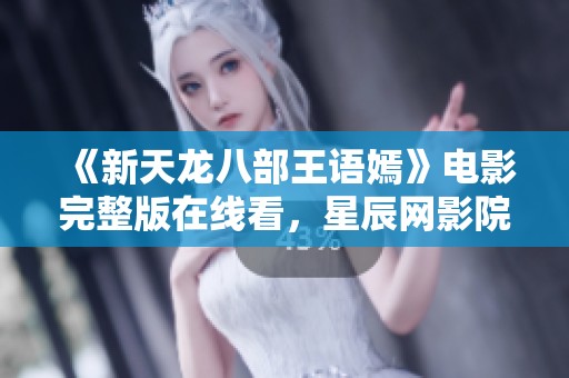 《新天龙八部王语嫣》电影完整版在线看，星辰网影院带你体验精彩剧情