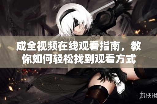 成全视频在线观看指南，教你如何轻松找到观看方式