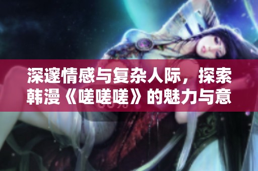 深邃情感与复杂人际，探索韩漫《嗟嗟嗟》的魅力与意义