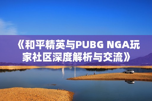 《和平精英与PUBG NGA玩家社区深度解析与交流》