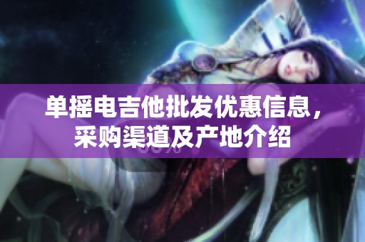 单摇电吉他批发优惠信息，采购渠道及产地介绍