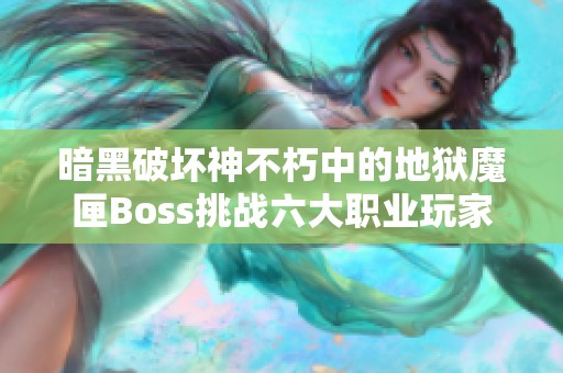 暗黑破坏神不朽中的地狱魔匣Boss挑战六大职业玩家的考验之旅