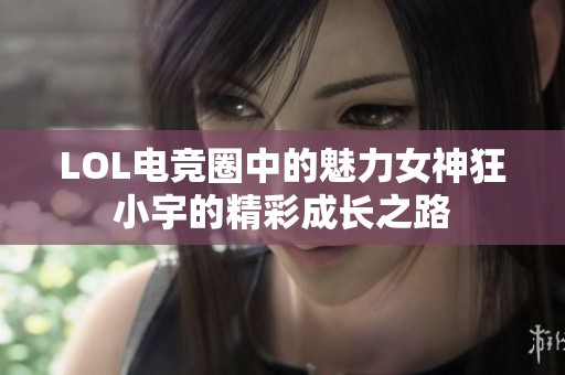 LOL电竞圈中的魅力女神狂小宇的精彩成长之路