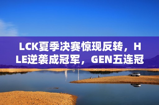 LCK夏季决赛惊现反转，HLE逆袭成冠军，GEN五连冠梦想破灭