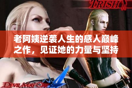 老阿姨逆袭人生的感人巅峰之作，见证她的力量与坚持