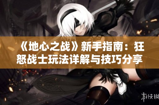 《地心之战》新手指南：狂怒战士玩法详解与技巧分享