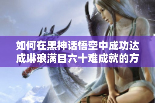 如何在黑神话悟空中成功达成琳琅满目六十难成就的方法解析