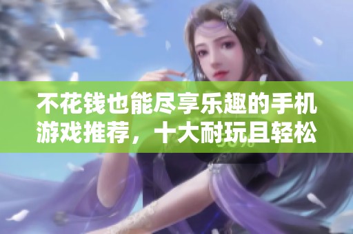 不花钱也能尽享乐趣的手机游戏推荐，十大耐玩且轻松手游全解析
