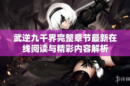 武逆九千界完整章节最新在线阅读与精彩内容解析