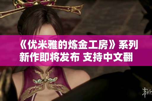 《优米雅的炼金工房》系列新作即将发布 支持中文翻译与游戏体验