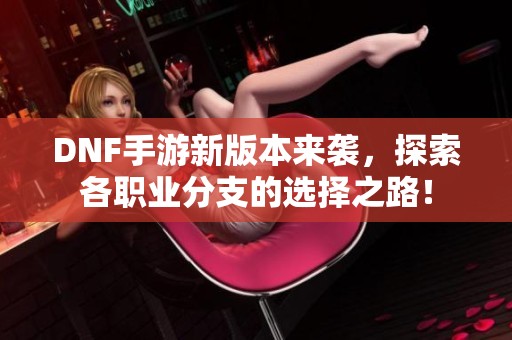 DNF手游新版本来袭，探索各职业分支的选择之路！