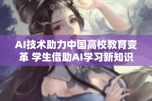 AI技术助力中国高校教育变革 学生借助AI学习新知识