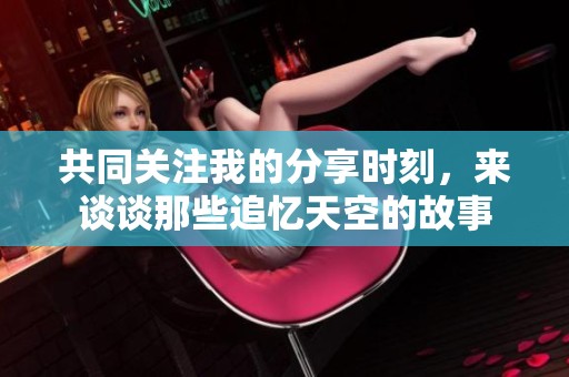 共同关注我的分享时刻，来谈谈那些追忆天空的故事