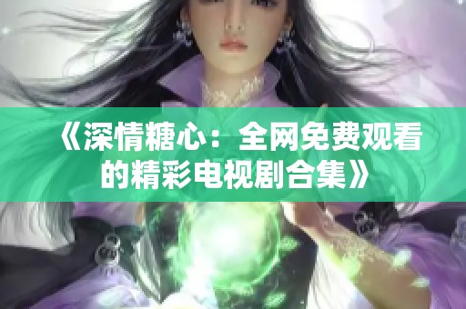《深情糖心：全网免费观看的精彩电视剧合集》