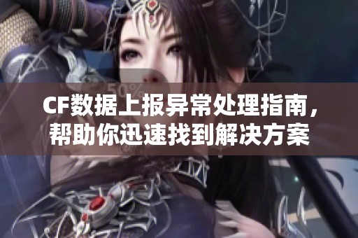 CF数据上报异常处理指南，帮助你迅速找到解决方案