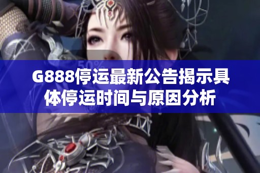 G888停运最新公告揭示具体停运时间与原因分析