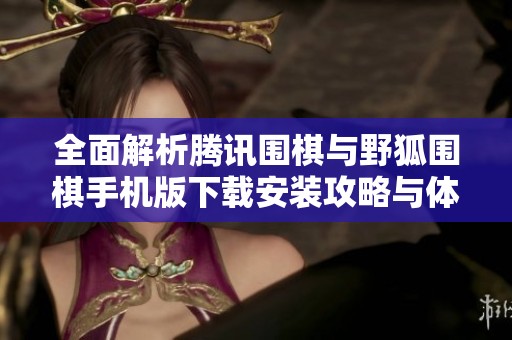 全面解析腾讯围棋与野狐围棋手机版下载安装攻略与体验分享
