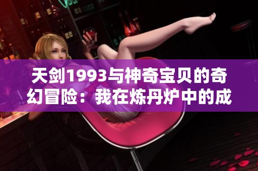 天剑1993与神奇宝贝的奇幻冒险：我在炼丹炉中的成长之路