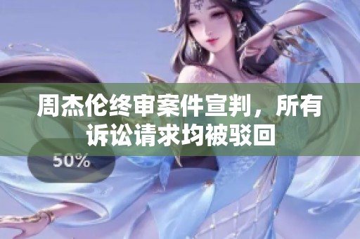 周杰伦终审案件宣判，所有诉讼请求均被驳回