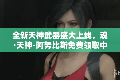 全新天神武器盛大上线，魂·天神-阿努比斯免费领取中！