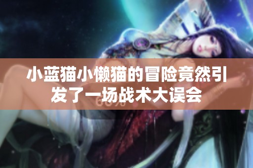 小蓝猫小懒猫的冒险竟然引发了一场战术大误会