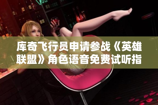 库奇飞行员申请参战《英雄联盟》角色语音免费试听指南