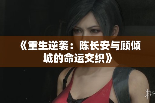 《重生逆袭：陈长安与顾倾城的命运交织》