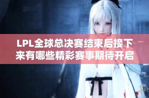 LPL全球总决赛结束后接下来有哪些精彩赛事期待开启
