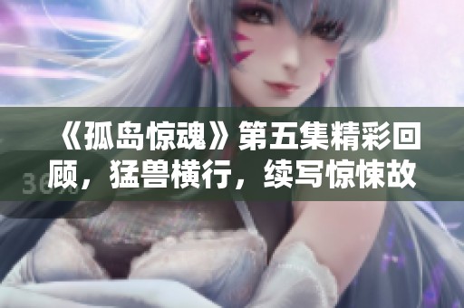《孤岛惊魂》第五集精彩回顾，猛兽横行，续写惊悚故事