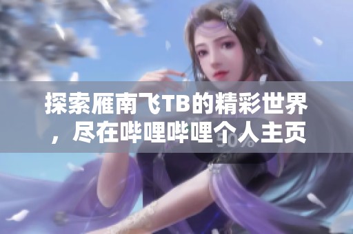 探索雁南飞TB的精彩世界，尽在哔哩哔哩个人主页