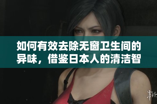如何有效去除无窗卫生间的异味，借鉴日本人的清洁智慧