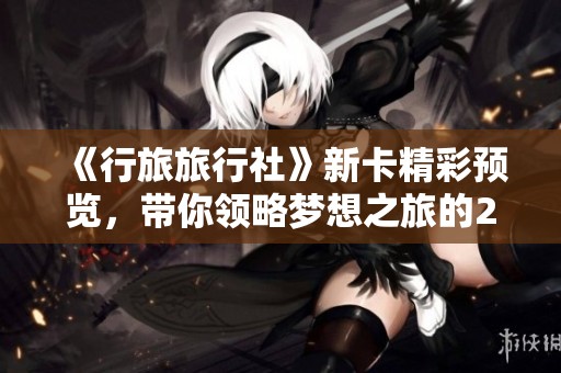 《行旅旅行社》新卡精彩预览，带你领略梦想之旅的28种可能