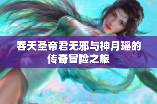 吞天圣帝君无邪与神月瑶的传奇冒险之旅