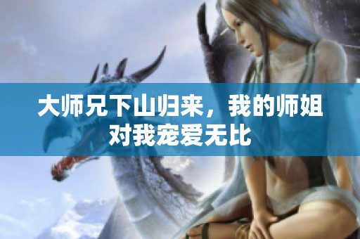 大师兄下山归来，我的师姐对我宠爱无比