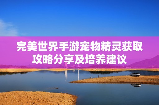 完美世界手游宠物精灵获取攻略分享及培养建议
