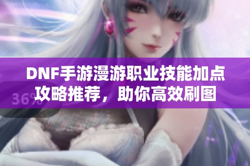 DNF手游漫游职业技能加点攻略推荐，助你高效刷图