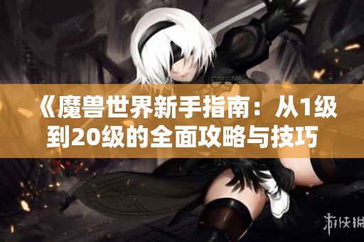 《魔兽世界新手指南：从1级到20级的全面攻略与技巧》