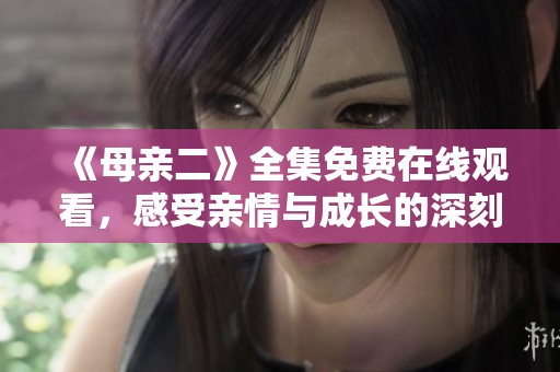 《母亲二》全集免费在线观看，感受亲情与成长的深刻故事