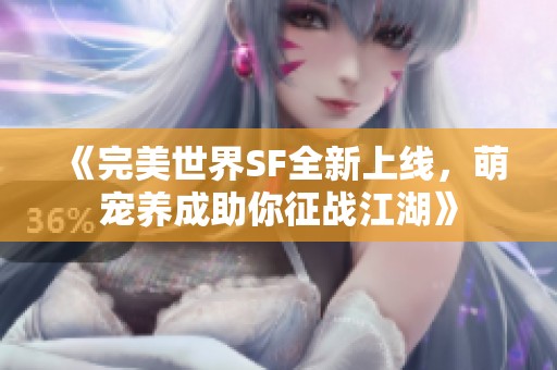 《完美世界SF全新上线，萌宠养成助你征战江湖》