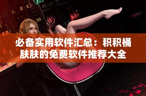 必备实用软件汇总：积积桶肤肤的免费软件推荐大全