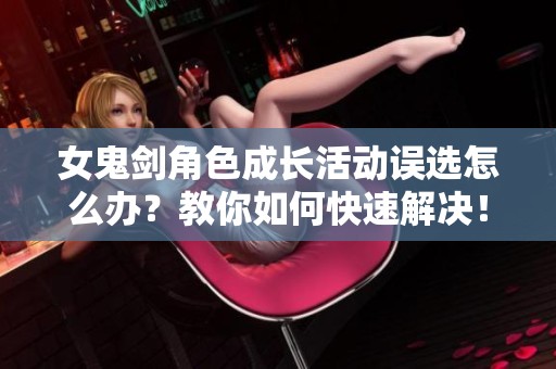 女鬼剑角色成长活动误选怎么办？教你如何快速解决！