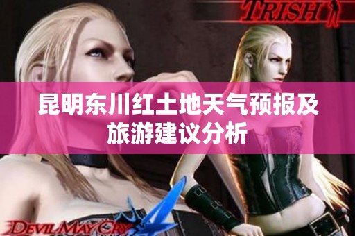 昆明东川红土地天气预报及旅游建议分析