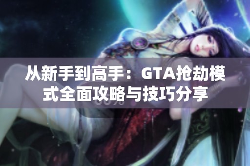 从新手到高手：GTA抢劫模式全面攻略与技巧分享