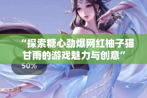 “探索糖心劲爆网红柚子猫甘雨的游戏魅力与创意”