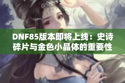 DNF85版本即将上线：史诗碎片与金色小晶体的重要性解析